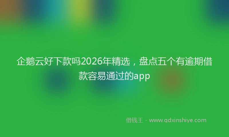 企鹅云好下款吗2026年精选，盘点五个有逾期借款容易通过的app