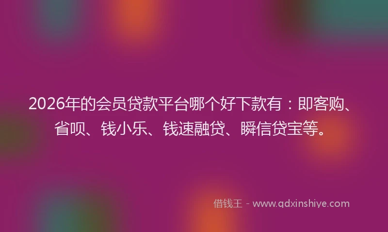 2026年的会员贷款平台哪个好下款有：即客购、省呗、钱小乐、钱速融贷、瞬信贷宝等。