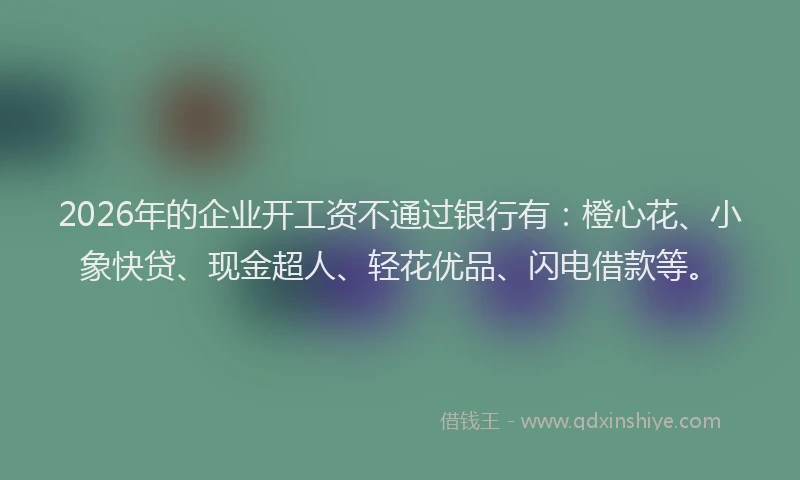 2026年的企业开工资不通过银行有:橙心花、小象快贷、现金超人、轻花优品、闪电借款等。