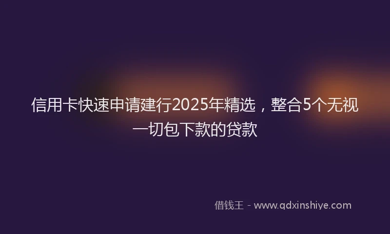 信用卡快速申请建行2025年精选,整合5个无视一切包下款的贷款