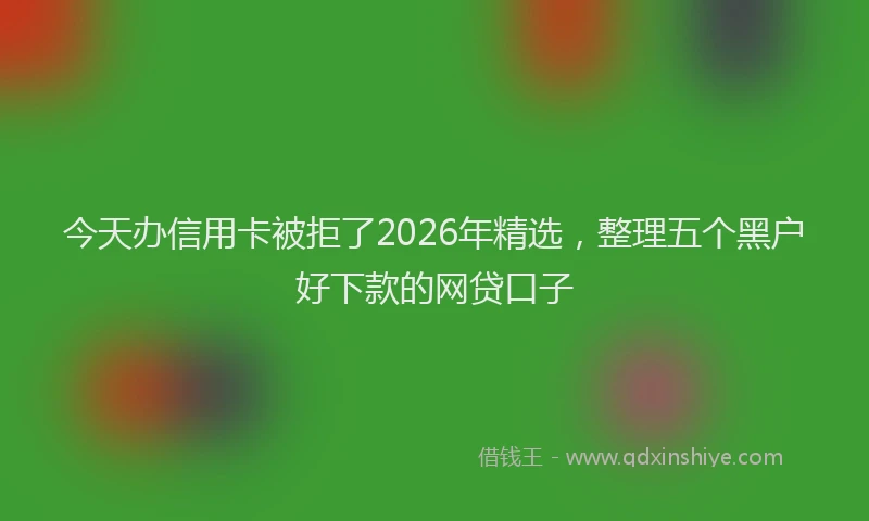 今天办信用卡被拒了2026年精选，整理五个黑户好下款的网贷口子