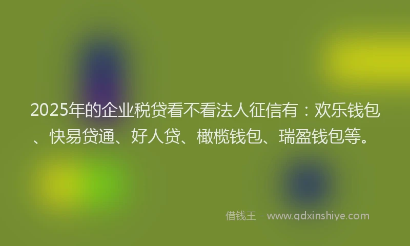 2025年的企业税贷看不看法人征信有：欢乐钱包、快易贷通、好人贷、橄榄钱包、瑞盈钱包等。