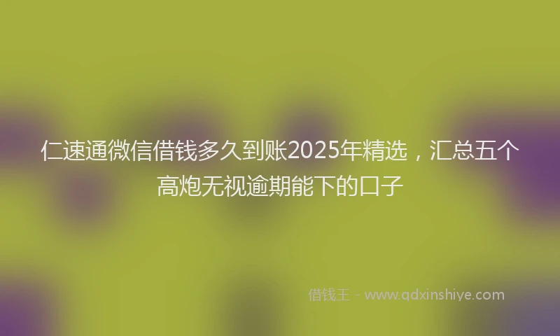 仁速通微信借钱多久到账2025年精选，汇总五个高炮无视逾期能下的口子