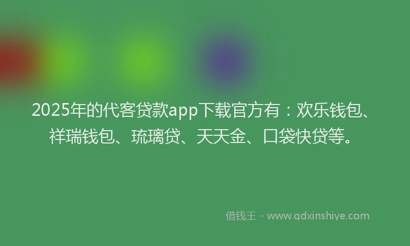 2025年的代客贷款app下载官方有：欢乐钱包、祥瑞钱包、琉璃贷、天天金、口袋快贷等。