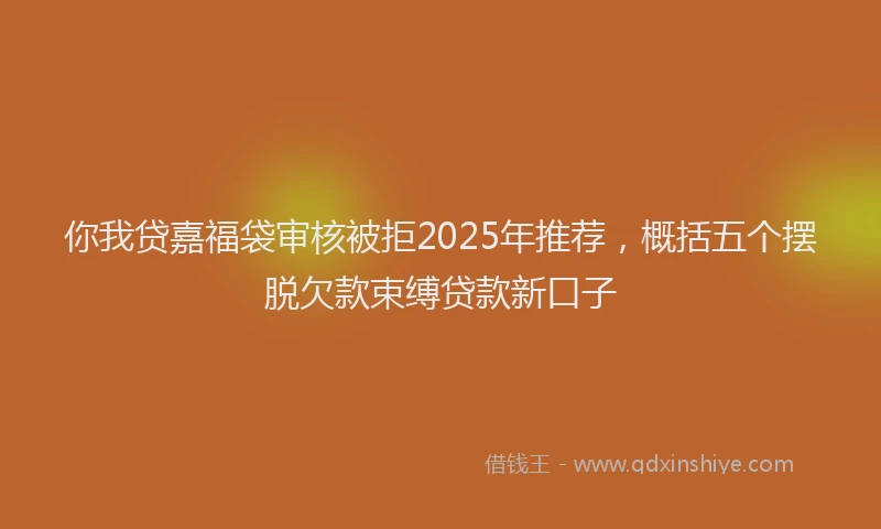 你我贷嘉福袋审核被拒2025年推荐，概括五个摆脱欠款束缚贷款新口子
