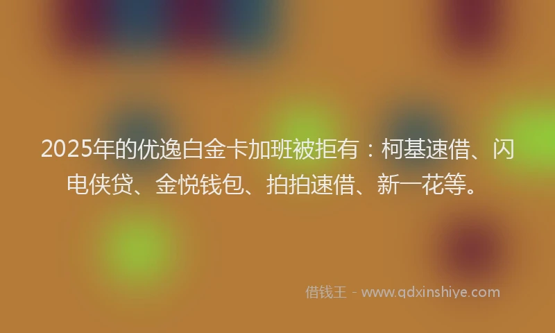 2025年的优逸白金卡加班被拒有:柯基速借、闪电侠贷、金悦钱包、拍拍速借、新一花等。