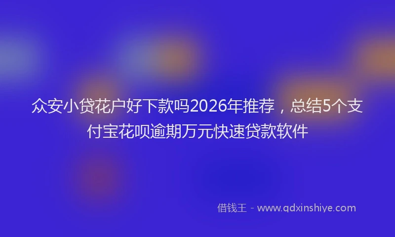 众安小贷花户好下款吗2026年推荐，总结5个支付宝花呗逾期万元快速贷款软件