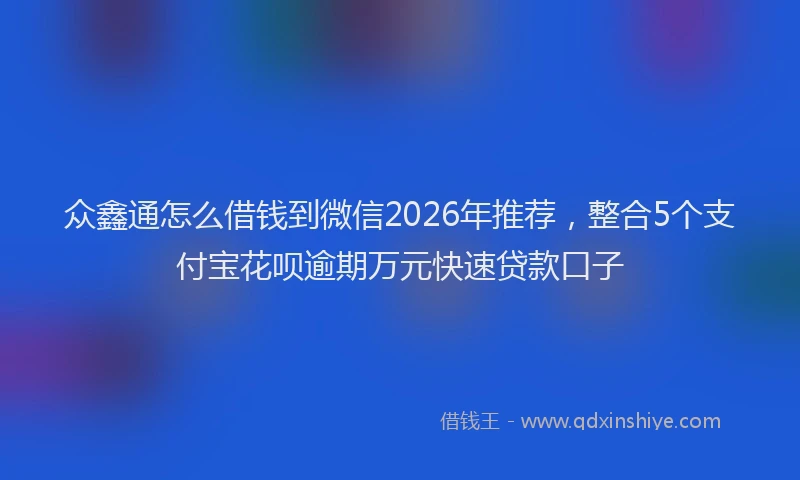 众鑫通怎么借钱到微信2026年推荐，整合5个支付宝花呗逾期万元快速贷款口子
