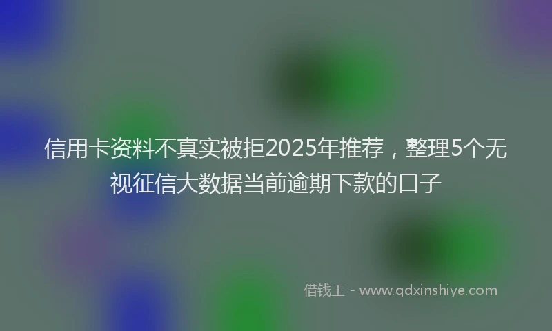 信用卡资料不真实被拒2025年推荐，整理5个无视征信大数据当前逾期下款的口子
