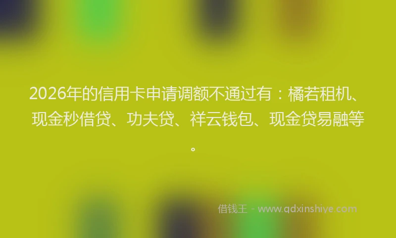 2026年的信用卡申请调额不通过有：橘若租机、现金秒借贷、功夫贷、祥云钱包、现金贷易融等。