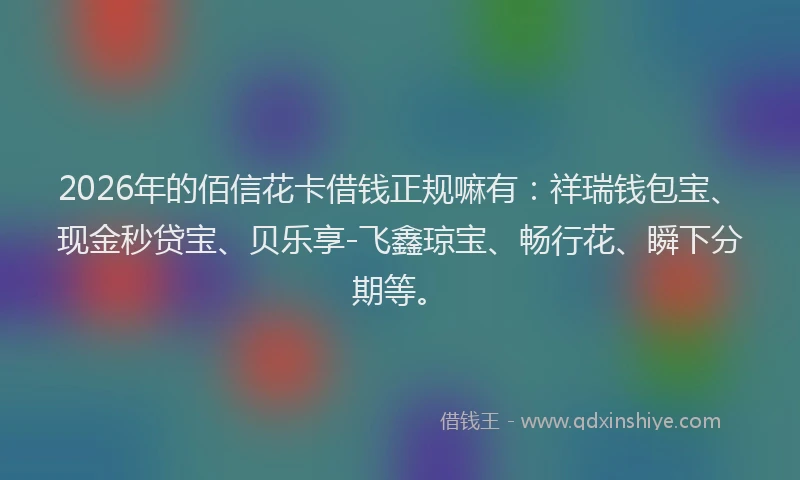 2026年的佰信花卡借钱正规嘛有：祥瑞钱包宝、现金秒贷宝、贝乐享-飞鑫琼宝、畅行花、瞬下分期等。