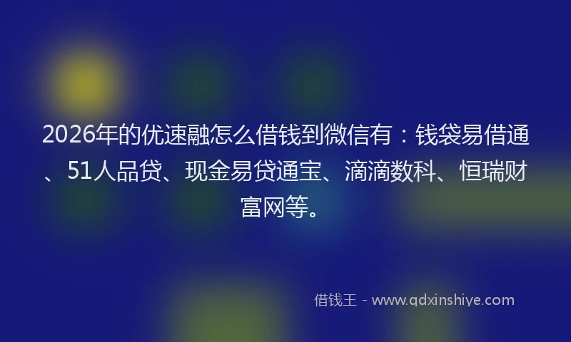 2026年的优速融怎么借钱到微信有：钱袋易借通、51人品贷、现金易贷通宝、滴滴数科、恒瑞财富网等。