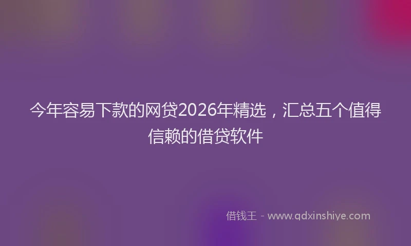 今年容易下款的网贷2026年精选,汇总五个值得信赖的借贷软件