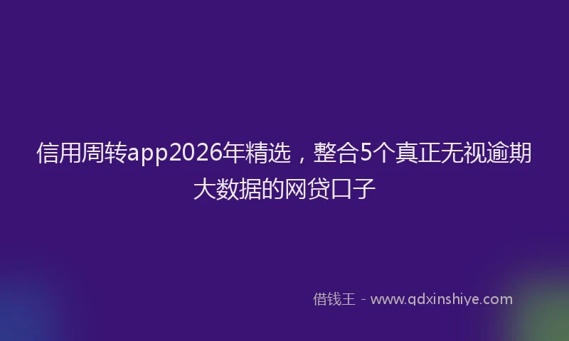 信用周转app2026年精选，整合5个真正无视逾期大数据的网贷口子