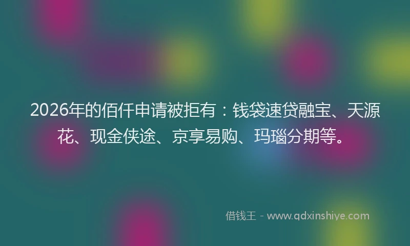 2026年的佰仟申请被拒有：钱袋速贷融宝、天源花、现金侠途、京享易购、玛瑙分期等。