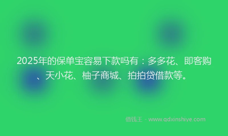 2025年的保单宝容易下款吗有:多多花、即客购、天小花、柚子商城、拍拍贷借款等。