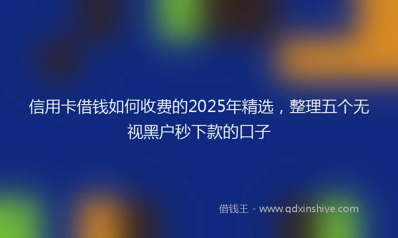 信用卡借钱如何收费的2025年精选，整理五个无视黑户秒下款的口子
