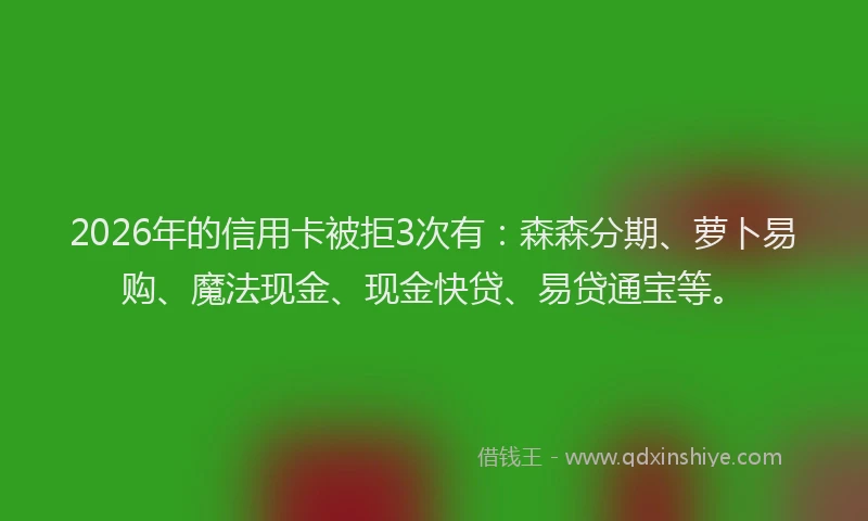 2026年的信用卡被拒3次有:森森分期、萝卜易购、魔法现金、现金快贷、易贷通宝等。