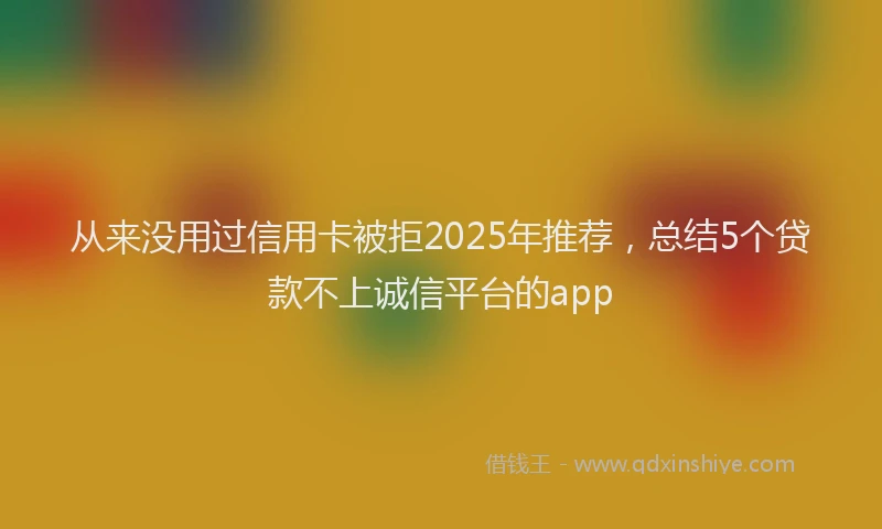 从来没用过信用卡被拒2025年推荐，总结5个贷款不上诚信平台的app