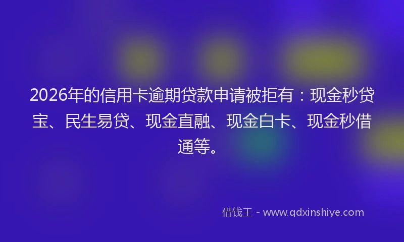 2026年的信用卡逾期贷款申请被拒有：现金秒贷宝、民生易贷、现金直融、现金白卡、现金秒借通等。