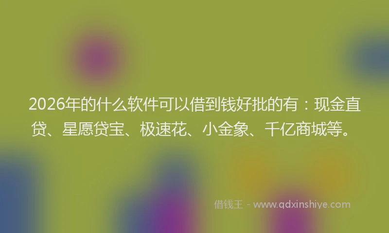 2026年的什么软件可以借到钱好批的有：现金直贷、星愿贷宝、极速花、小金象、千亿商城等。