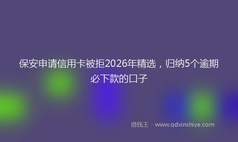 保安申请信用卡被拒2026年精选，归纳5个逾期必下款的口子