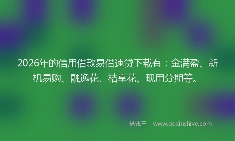 2026年的信用借款易借速贷下载有:金满盈、新机易购、融逸花、桔享花、现用分期等。