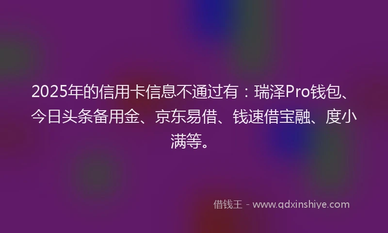 2025年的信用卡信息不通过有：瑞泽Pro钱包、今日头条备用金、京东易借、钱速借宝融、度小满等。