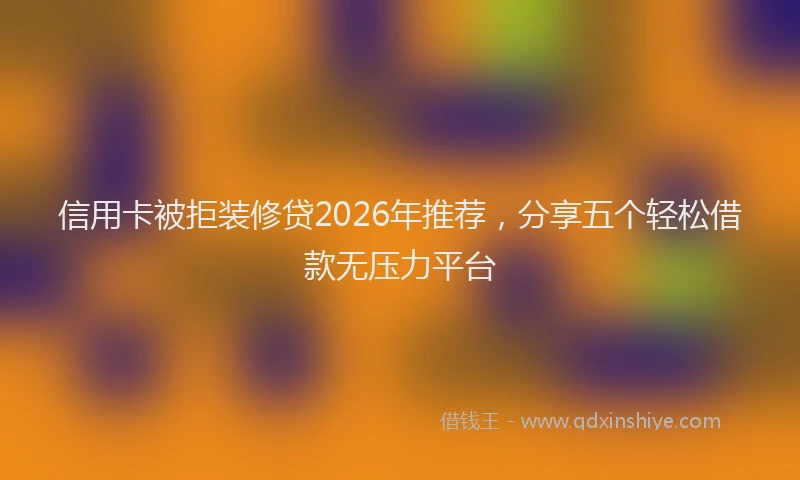 信用卡被拒装修贷2026年推荐，分享五个轻松借款无压力平台