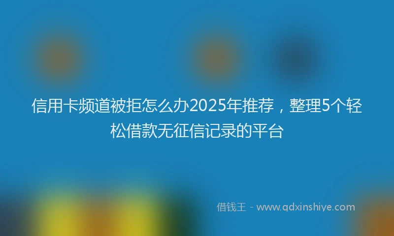 信用卡频道被拒怎么办2025年推荐，整理5个轻松借款无征信记录的平台