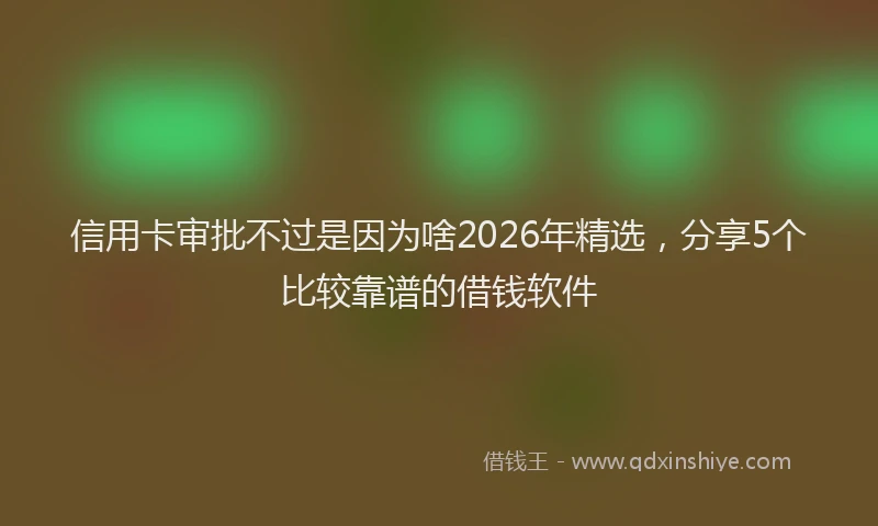 信用卡审批不过是因为啥2026年精选,分享5个比较靠谱的借钱软件
