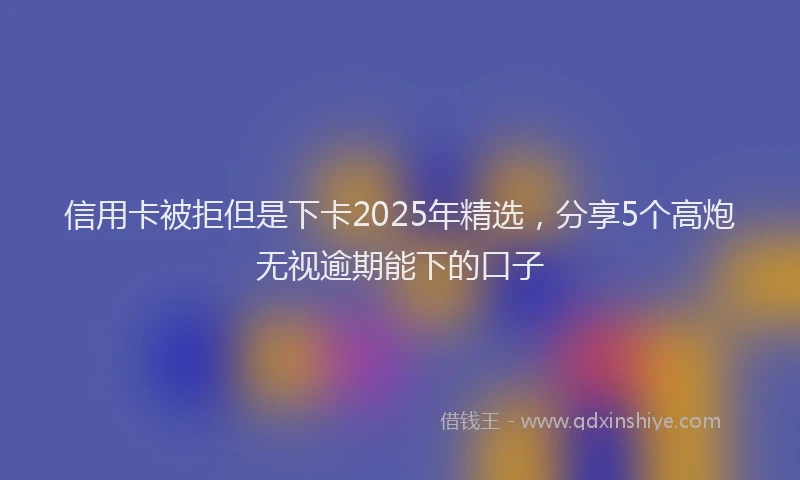 信用卡被拒但是下卡2025年精选，分享5个高炮无视逾期能下的口子