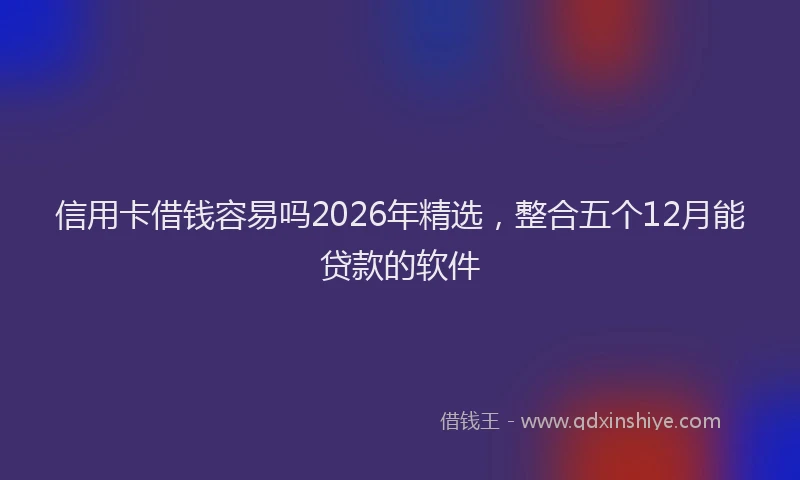 信用卡借钱容易吗2026年精选，整合五个12月能贷款的软件