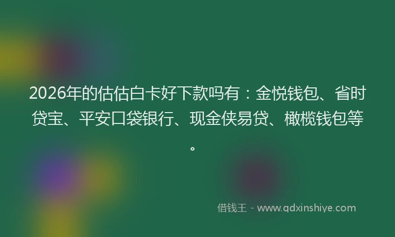 2026年的估估白卡好下款吗有：金悦钱包、省时贷宝、平安口袋银行、现金侠易贷、橄榄钱包等。