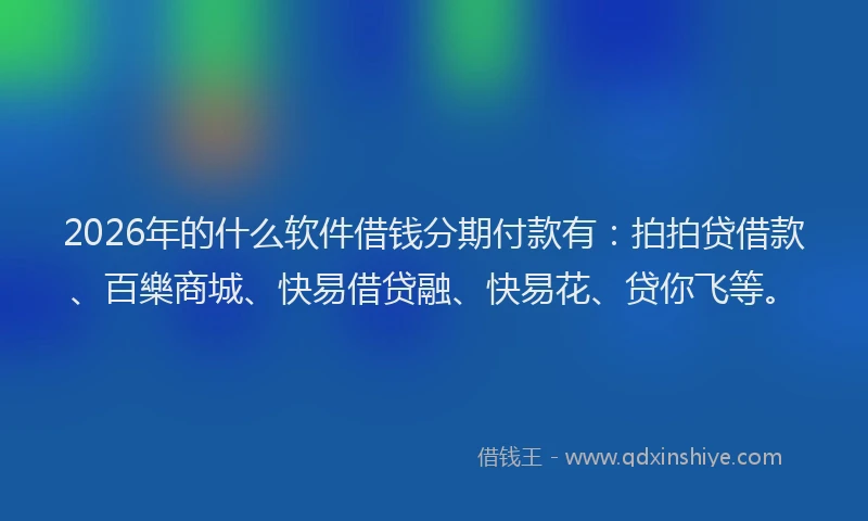 2026年的什么软件借钱分期付款有：拍拍贷借款、百樂商城、快易借贷融、快易花、贷你飞等。