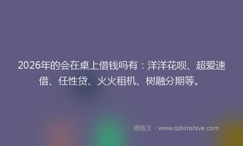 2026年的会在桌上借钱吗有：洋洋花呗、超爱速借、任性贷、火火租机、树融分期等。