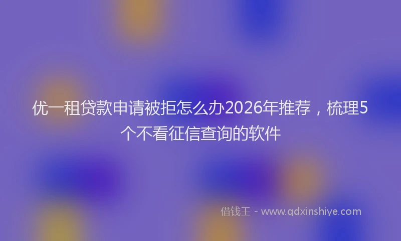 优一租贷款申请被拒怎么办2026年推荐，梳理5个不看征信查询的软件