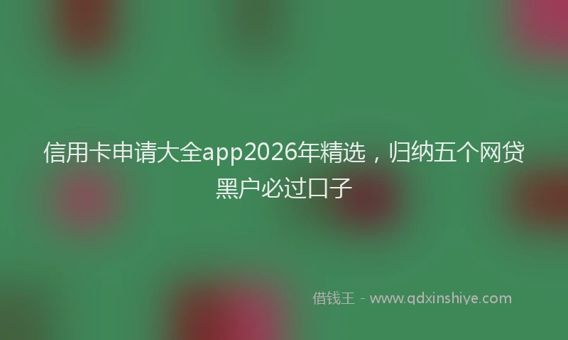 信用卡申请大全app2026年精选,归纳五个网贷黑户必过口子