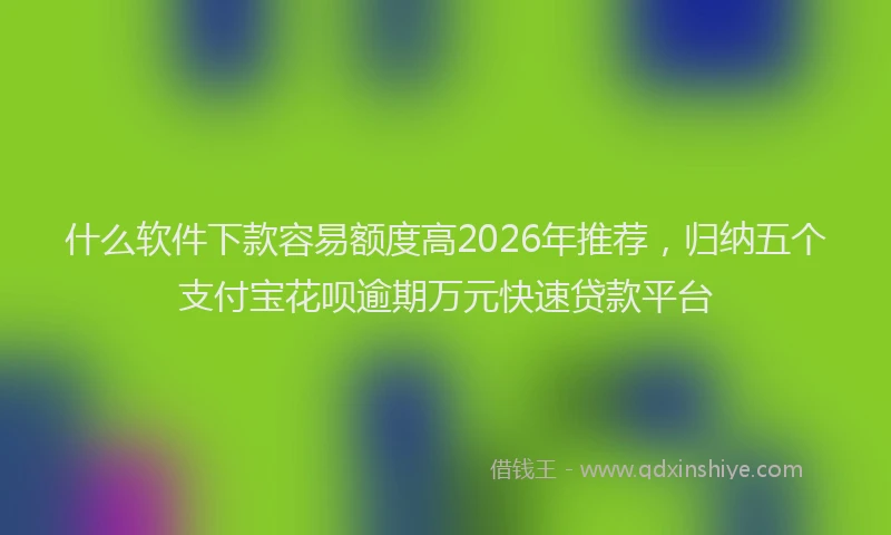 什么软件下款容易额度高2026年推荐,归纳五个支付宝花呗逾期万元快速贷款平台