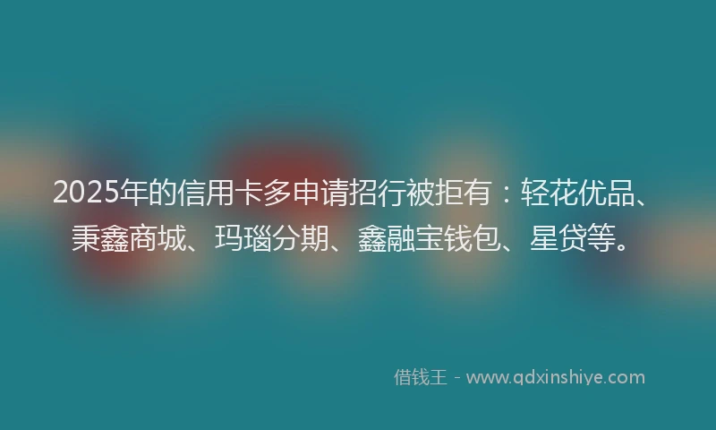 2025年的信用卡多申请招行被拒有：轻花优品、秉鑫商城、玛瑙分期、鑫融宝钱包、星贷等。