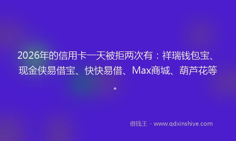 2026年的信用卡一天被拒两次有：祥瑞钱包宝、现金侠易借宝、快快易借、Max商城、葫芦花等。