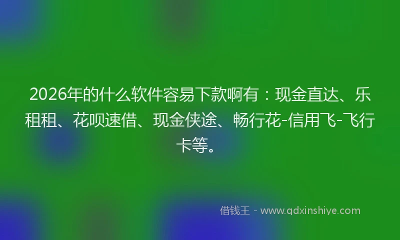 2026年的什么软件容易下款啊有：现金直达、乐租租、花呗速借、现金侠途、畅行花-信用飞-飞行卡等。