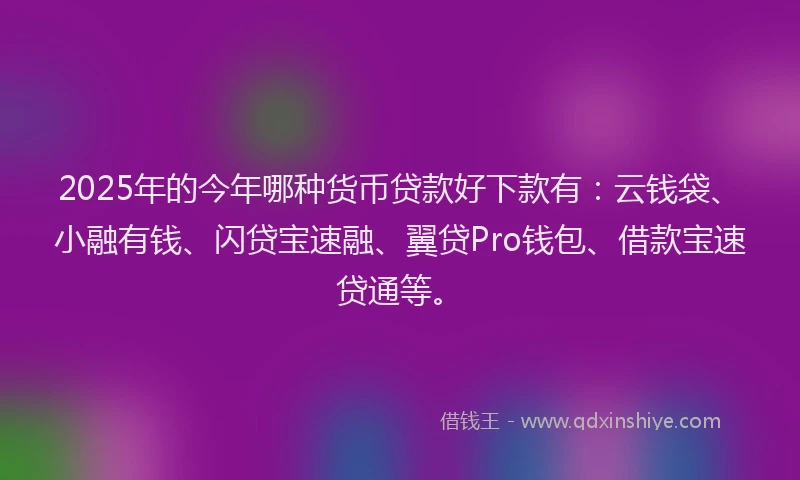 2025年的今年哪种货币贷款好下款有:云钱袋、小融有钱、闪贷宝速融、翼贷Pro钱包、借款宝速贷通等。