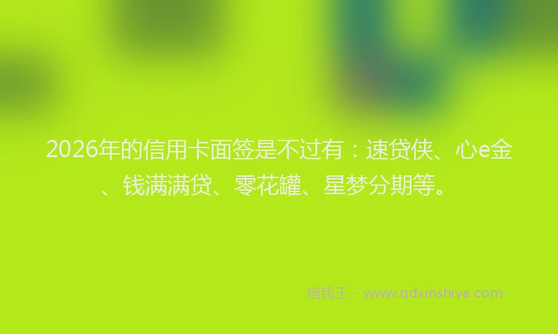 2026年的信用卡面签是不过有:速贷侠、心e金、钱满满贷、零花罐、星梦分期等。