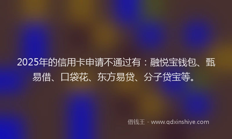 2025年的信用卡申请不通过有:融悦宝钱包、甄易借、口袋花、东方易贷、分子贷宝等。