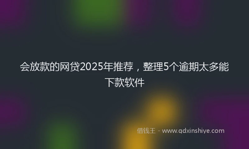 会放款的网贷2025年推荐，整理5个逾期太多能下款软件