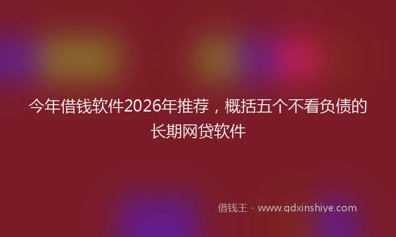 今年借钱软件2026年推荐,概括五个不看负债的长期网贷软件