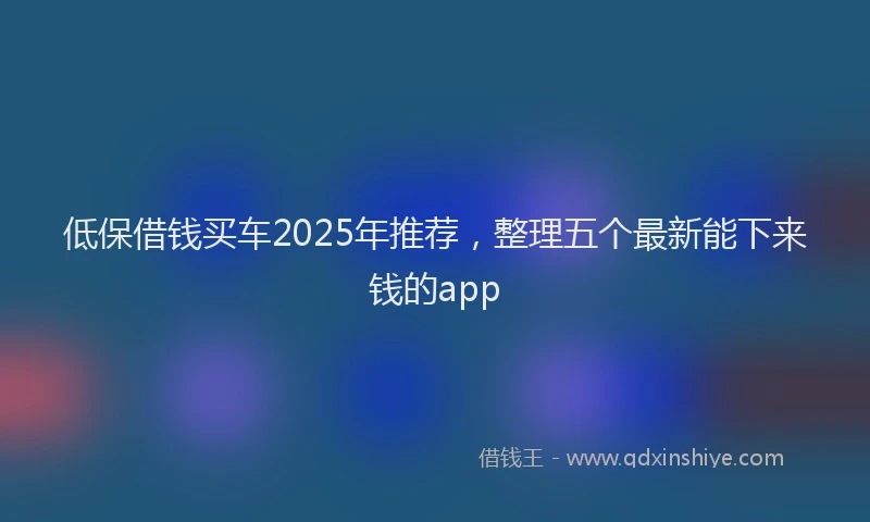 低保借钱买车2025年推荐，整理五个最新能下来钱的app