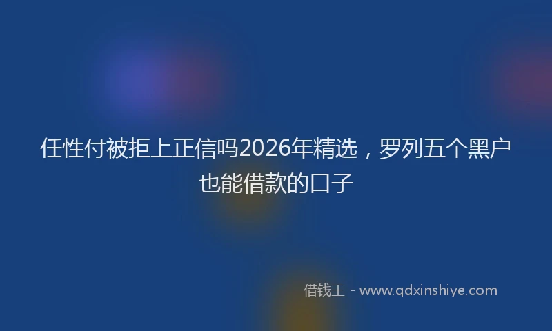 任性付被拒上正信吗2026年精选，罗列五个黑户也能借款的口子