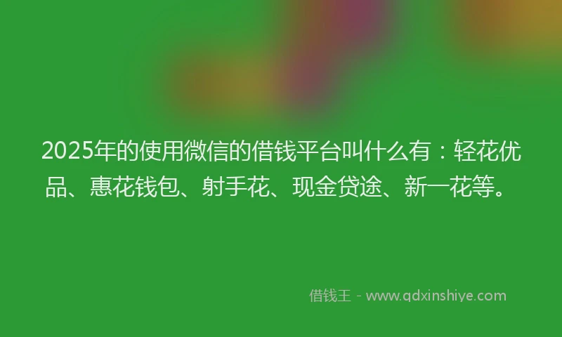 2025年的使用微信的借钱平台叫什么有：轻花优品、惠花钱包、射手花、现金贷途、新一花等。